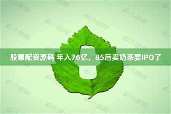 股票配资源码 年入76亿，85后卖奶茶要IPO了