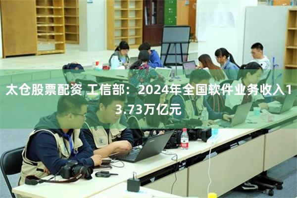 太仓股票配资 工信部：2024年全国软件业务收入13.73万