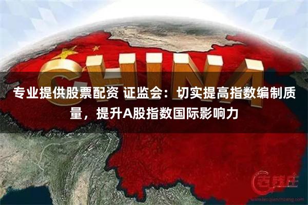 专业提供股票配资 证监会：切实提高指数编制质量，提升A股指数