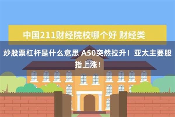 炒股票杠杆是什么意思 A50突然拉升！亚太主要股指上涨！