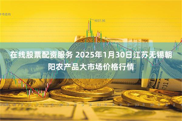 在线股票配资服务 2025年1月30日江苏无锡朝阳农产品大市