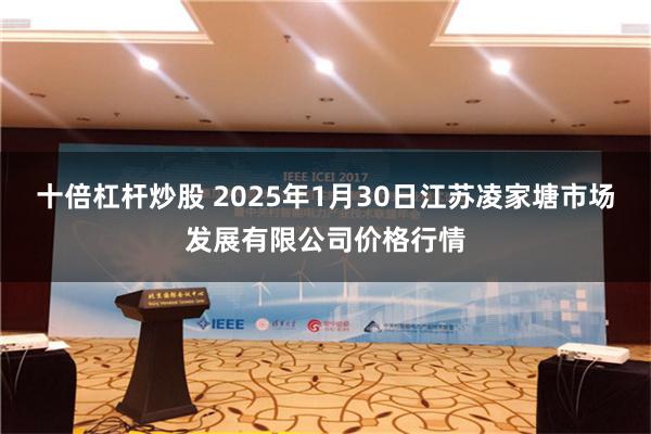 十倍杠杆炒股 2025年1月30日江苏凌家塘市场发展有限公司价格行情