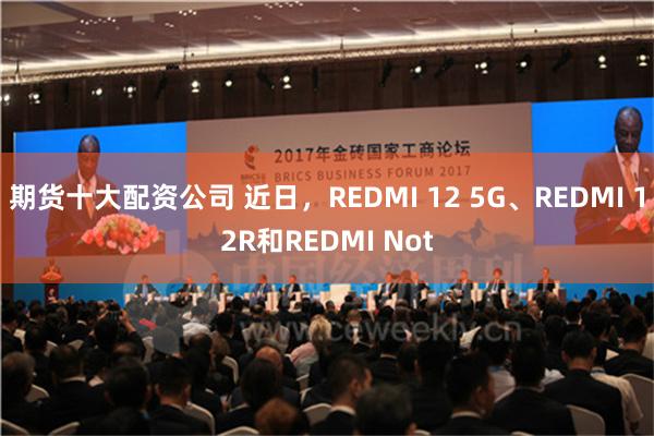 期货十大配资公司 近日，REDMI 12 5G、REDMI 12R和REDMI Not