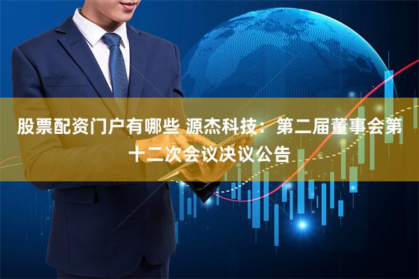 股票配资门户有哪些 源杰科技：第二届董事会第十二次会议决议公