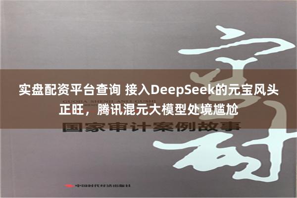 实盘配资平台查询 接入DeepSeek的元宝风头正旺，腾讯混元大模型处境尴尬