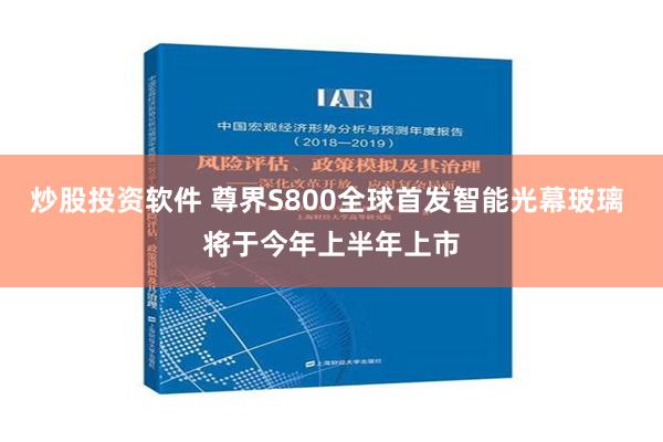 炒股投资软件 尊界S800全球首发智能光幕玻璃 将于今年上半年上市