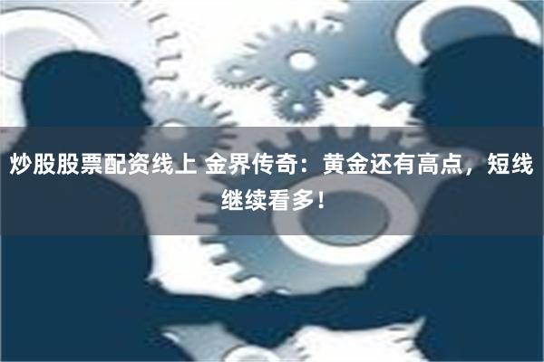 炒股股票配资线上 金界传奇：黄金还有高点，短线继续看多！